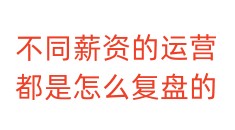 不同薪资的运营都是怎么复盘的